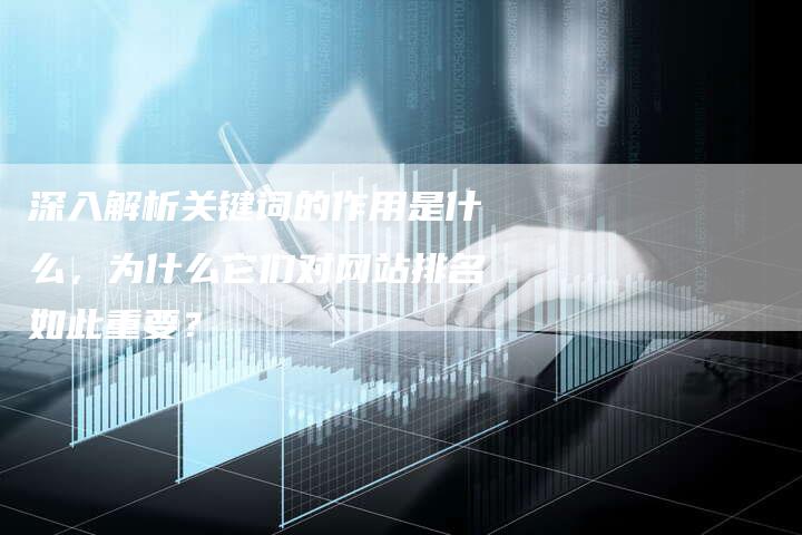 深入解析关键词的作用是什么，为什么它们对网站排名如此重要？