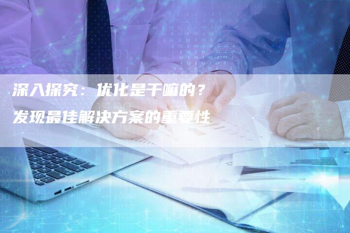 深入探究：优化是干嘛的？发现最佳解决方案的重要性