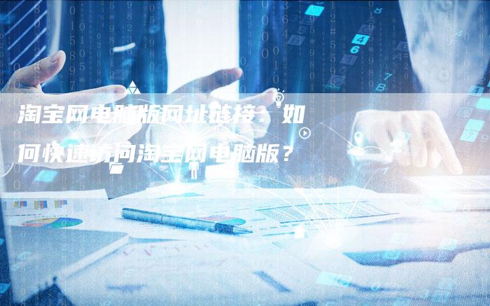 淘宝网电脑版网址链接：如何快速访问淘宝网电脑版？