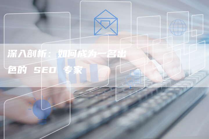 深入剖析：如何成为一名出色的 SEO 专家