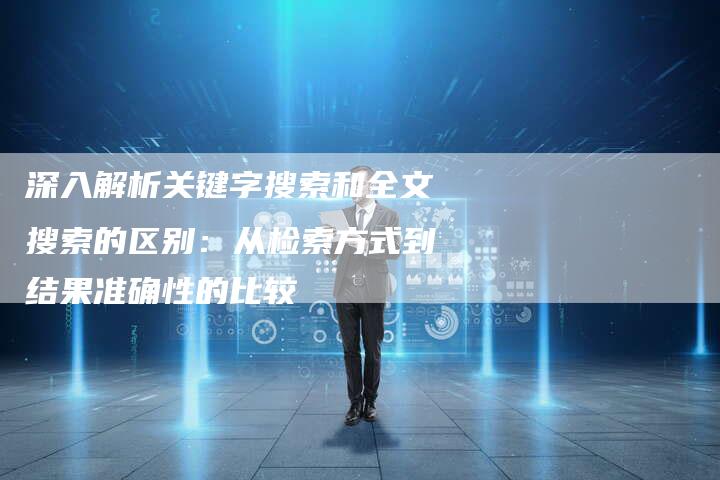 深入解析关键字搜索和全文搜索的区别：从检索方式到结果准确性的比较