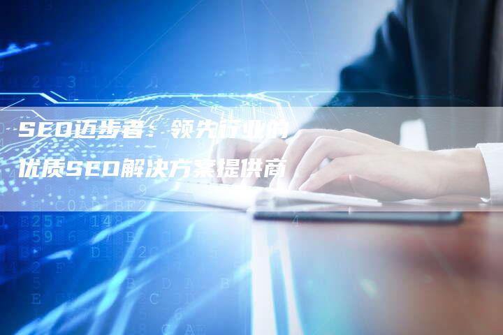 SEO迈步者：领先行业的优质SEO解决方案提供商