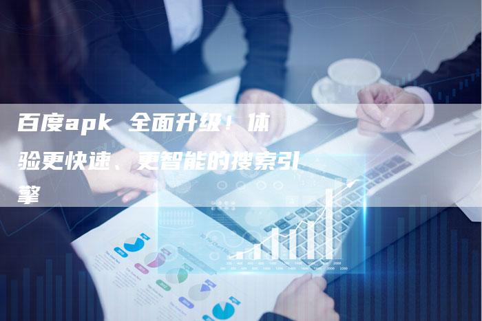 百度apk 全面升级！体验更快速、更智能的搜索引擎