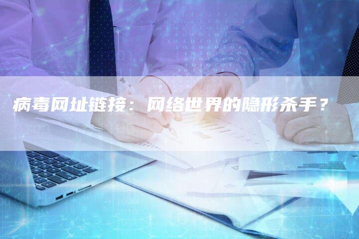 病毒网址链接：网络世界的隐形杀手？