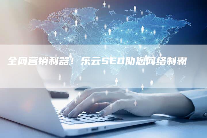 全网营销利器！乐云SEO助您网络制霸