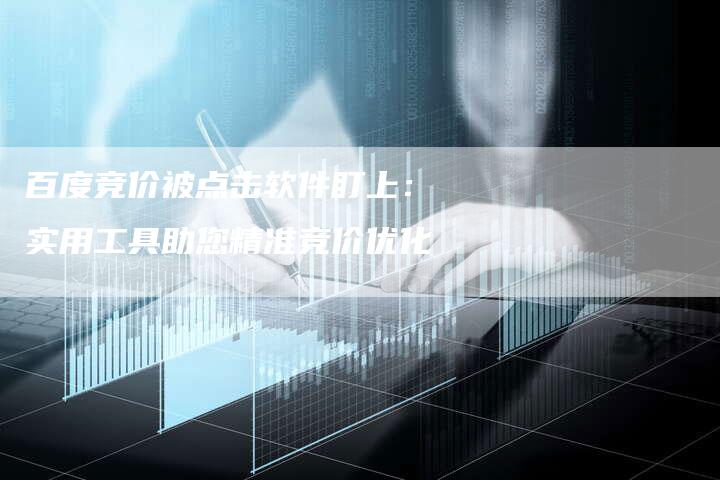 百度竞价被点击软件盯上：实用工具助您精准竞价优化