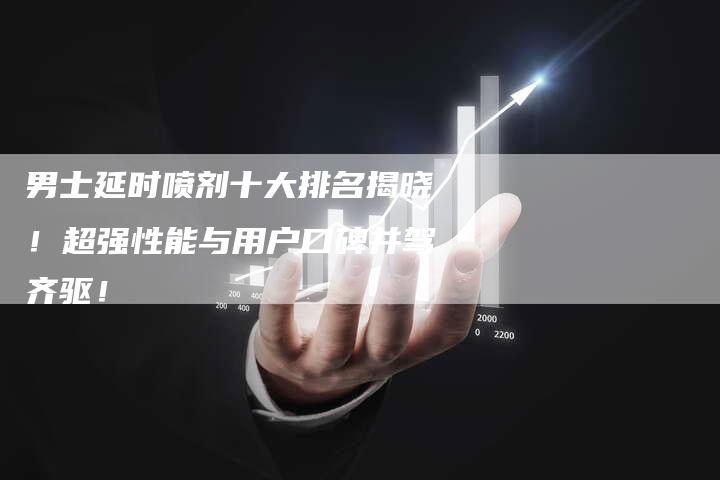 男士延时喷剂十大排名揭晓！超强性能与用户口碑并驾齐驱！