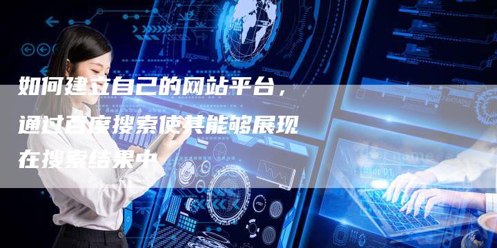 如何建立自己的网站平台，通过百度搜索使其能够展现在搜索结果中