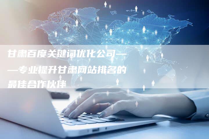 甘肃百度关键词优化公司——专业提升甘肃网站排名的最佳合作伙伴