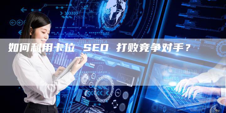 如何利用卡位 SEO 打败竞争对手？