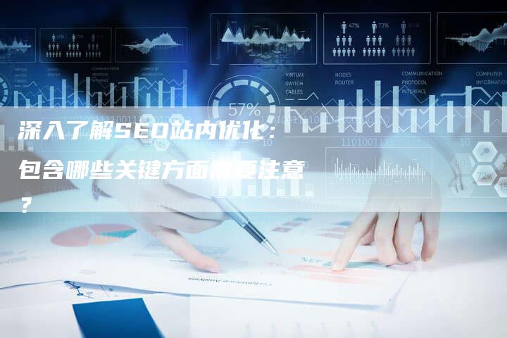 深入了解SEO站内优化：包含哪些关键方面需要注意？