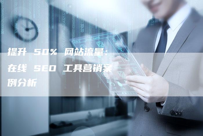 提升 50% 网站流量：在线 SEO 工具营销案例分析