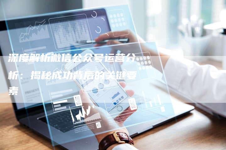 深度解析微信公众号运营分析：揭秘成功背后的关键要素