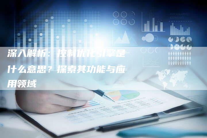 深入解析：控制优化引擎是什么意思？探索其功能与应用领域