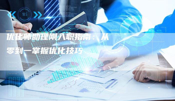 优化师助理刚入职指南：从零到一掌握优化技巧