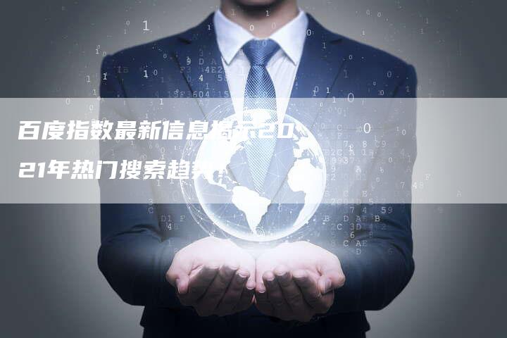 百度指数最新信息揭示2021年热门搜索趋势！