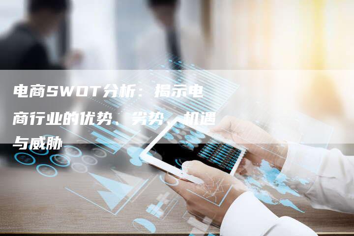 电商SWOT分析：揭示电商行业的优势、劣势、机遇与威胁