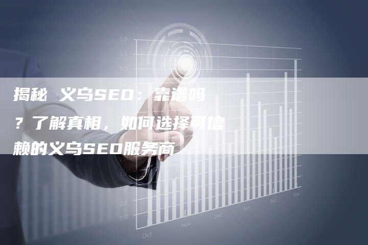 揭秘 义乌SEO：靠谱吗？了解真相，如何选择可信赖的义乌SEO服务商