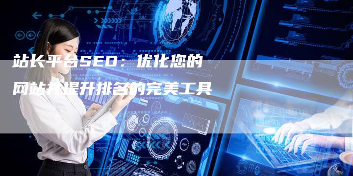 站长平台SEO：优化您的网站并提升排名的完美工具