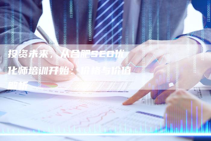 投资未来，从合肥SEO优化师培训开始：价格与价值解析