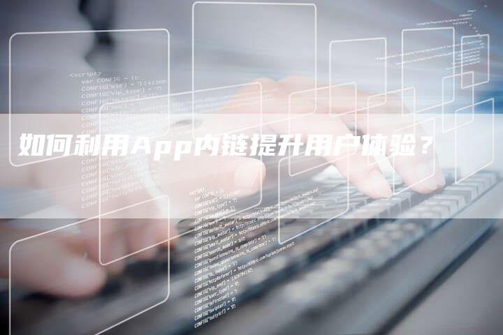 如何利用App内链提升用户体验？