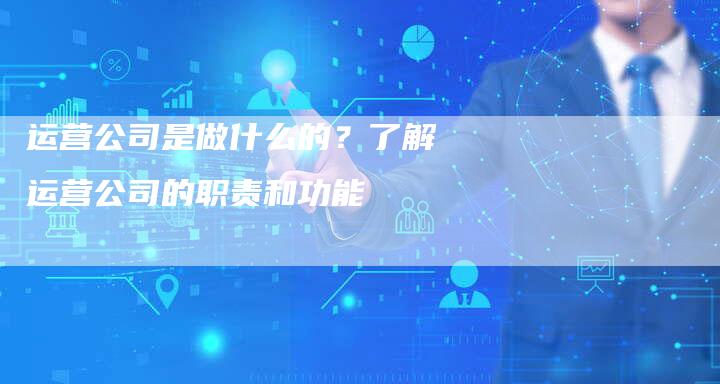 运营公司是做什么的？了解运营公司的职责和功能