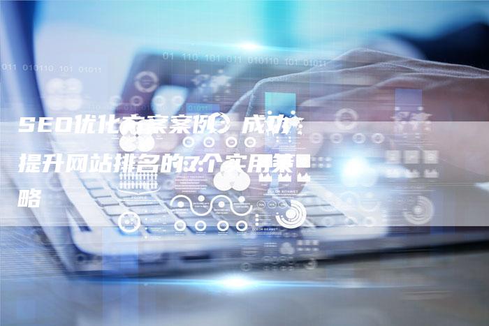 SEO优化方案案例：成功提升网站排名的7个实用策略