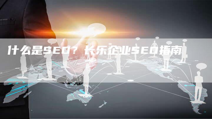 什么是SEO？长乐企业SEO指南