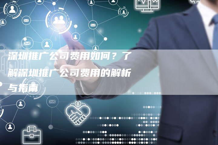 深圳推广公司费用如何？了解深圳推广公司费用的解析与指南