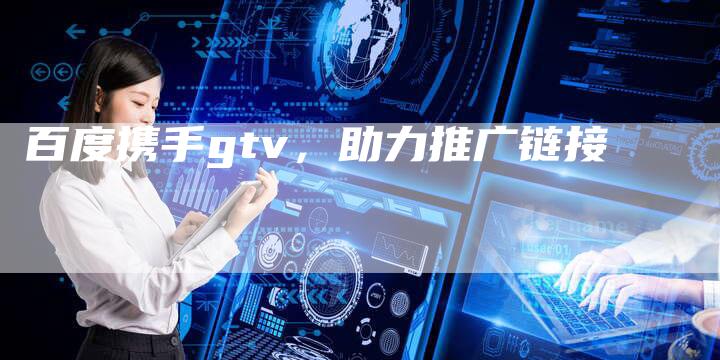 百度携手gtv，助力推广链接