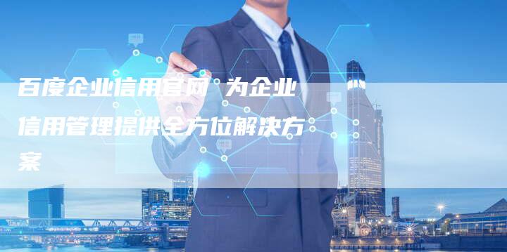 百度企业信用官网 为企业信用管理提供全方位解决方案