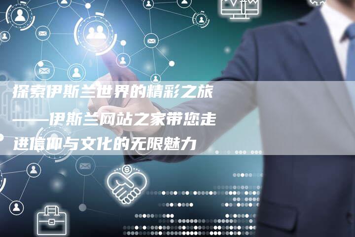 探索伊斯兰世界的精彩之旅——伊斯兰网站之家带您走进信仰与文化的无限魅力