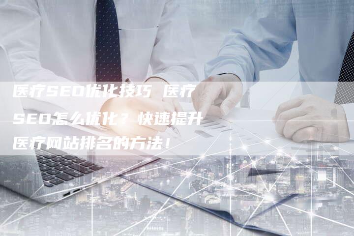 医疗SEO优化技巧 医疗SEO怎么优化？快速提升医疗网站排名的方法！