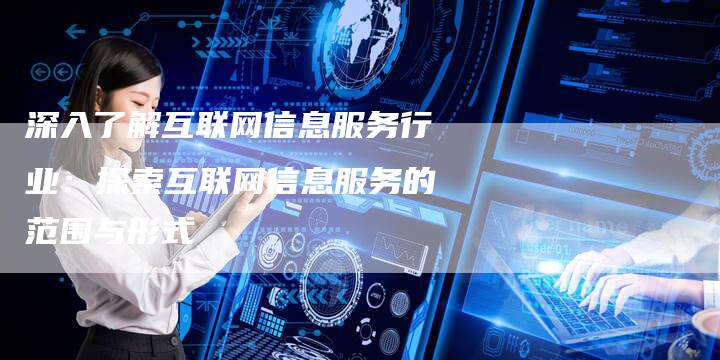 深入了解互联网信息服务行业：探索互联网信息服务的范围与形式