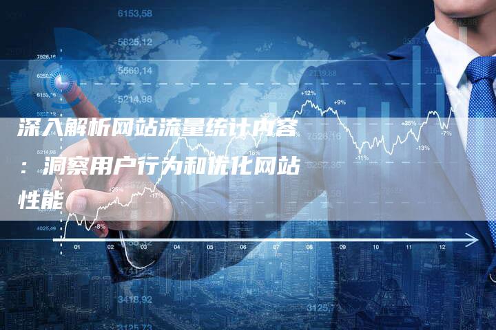 深入解析网站流量统计内容：洞察用户行为和优化网站性能