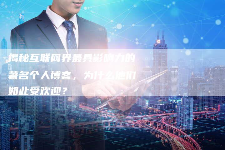 揭秘互联网界最具影响力的著名个人博客，为什么他们如此受欢迎？