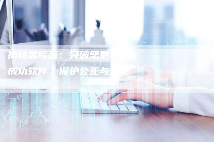 揭秘黑暗面：突破恶意举报成功软件，保护公正与正义