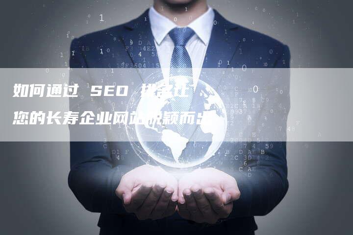 如何通过 SEO 排名让您的长寿企业网站脱颖而出