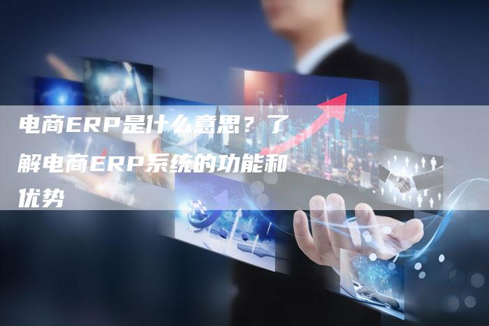 电商ERP是什么意思？了解电商ERP系统的功能和优势