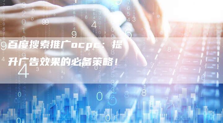 百度搜索推广ocpc：提升广告效果的必备策略！