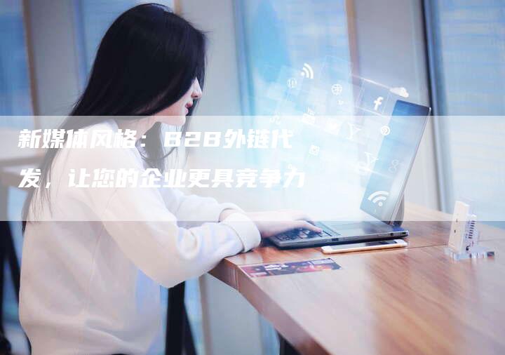 新媒体风格：B2B外链代发，让您的企业更具竞争力