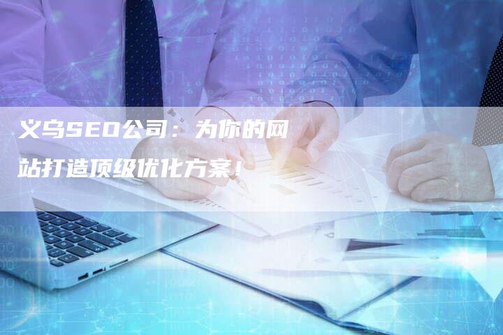 义乌SEO公司：为你的网站打造顶级优化方案！