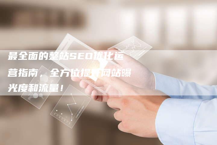 最全面的整站SEO优化运营指南，全方位提升网站曝光度和流量！