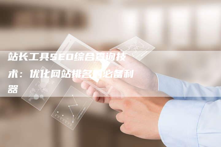 站长工具SEO综合查询技术：优化网站排名的必备利器