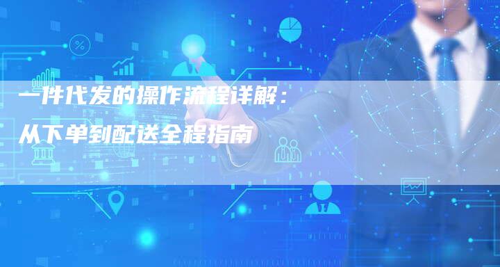 一件代发的操作流程详解：从下单到配送全程指南