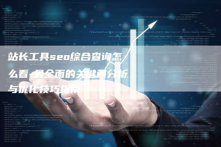 站长工具seo综合查询怎么看-最全面的关键词分析与优化技巧指南