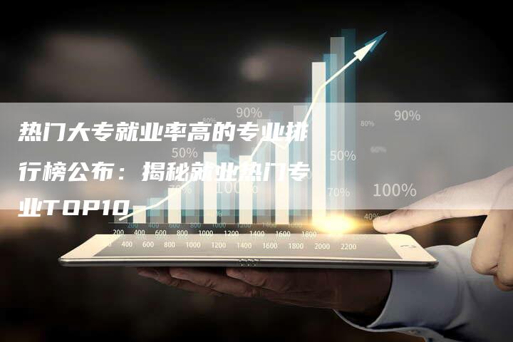 热门大专就业率高的专业排行榜公布：揭秘就业热门专业TOP10