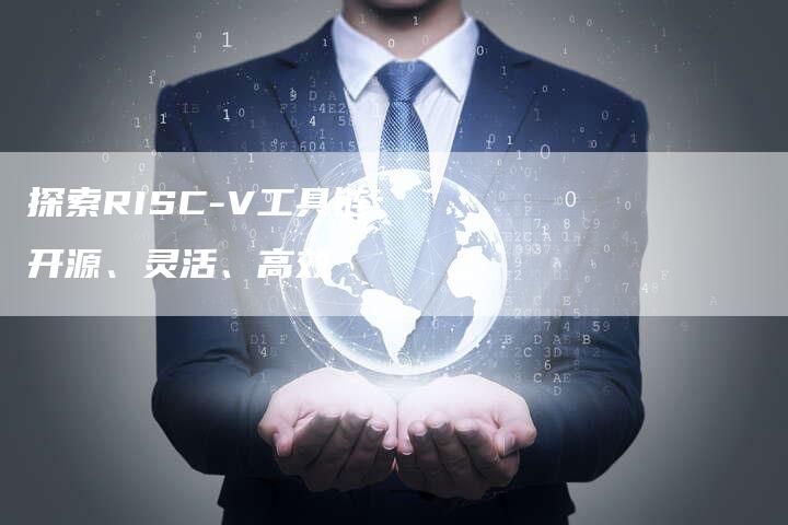 探索RISC-V工具链：开源、灵活、高效