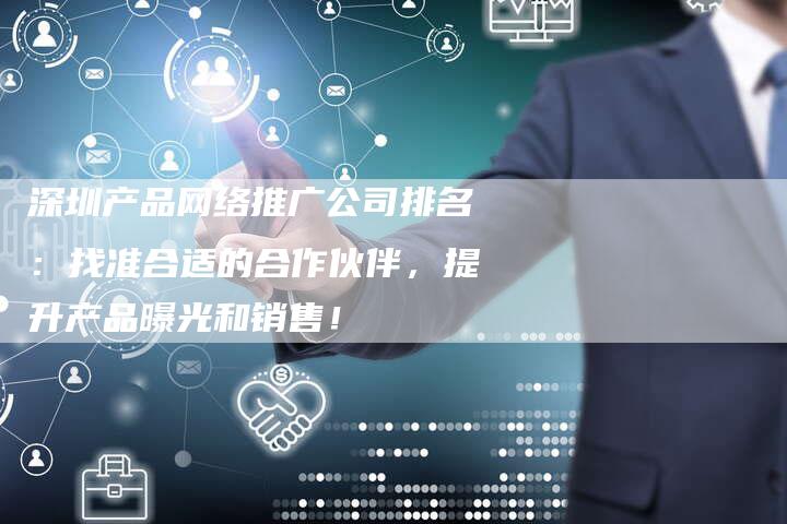 深圳产品网络推广公司排名：找准合适的合作伙伴，提升产品曝光和销售！