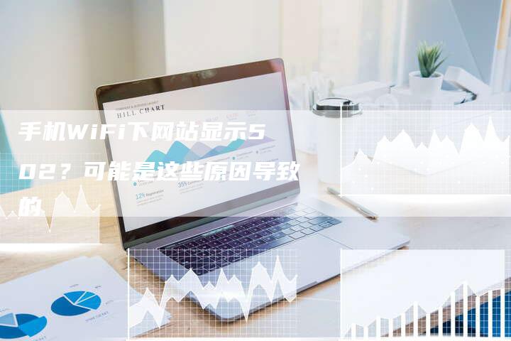 手机WiFi下网站显示502？可能是这些原因导致的